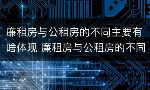 廉租房与公租房的不同主要有啥体现 廉租房与公租房的不同主要有啥体现呢