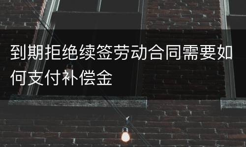 到期拒绝续签劳动合同需要如何支付补偿金