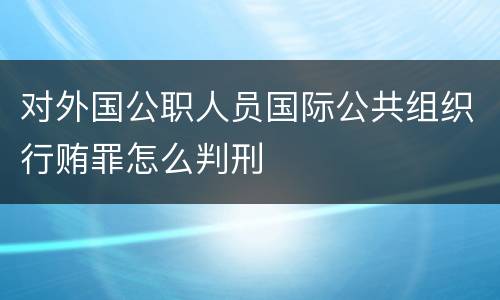 对外国公职人员国际公共组织行贿罪怎么判刑