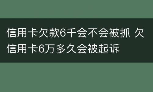 信用卡欠款6千会不会被抓 欠信用卡6万多久会被起诉