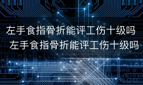 左手食指骨折能评工伤十级吗 左手食指骨折能评工伤十级吗多少钱