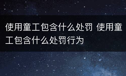 使用童工包含什么处罚 使用童工包含什么处罚行为