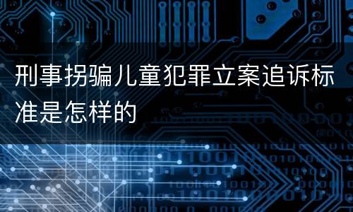 刑事拐骗儿童犯罪立案追诉标准是怎样的