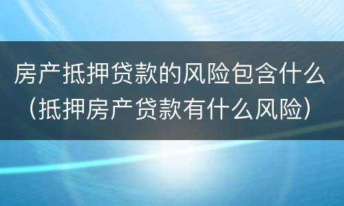 房产抵押贷款的风险包含什么（抵押房产贷款有什么风险）