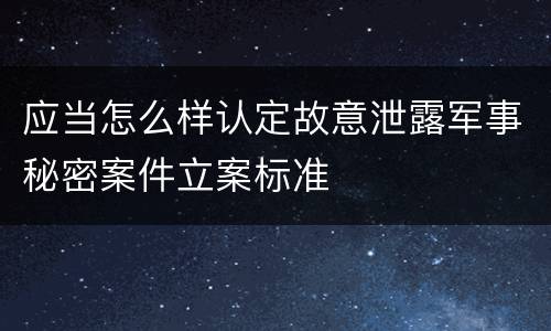 应当怎么样认定故意泄露军事秘密案件立案标准