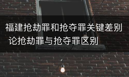 福建抢劫罪和抢夺罪关键差别 论抢劫罪与抢夺罪区别