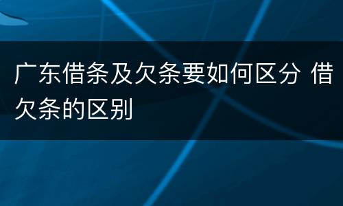 广东借条及欠条要如何区分 借欠条的区别