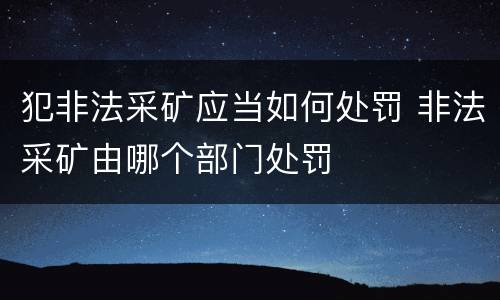 犯非法采矿应当如何处罚 非法采矿由哪个部门处罚
