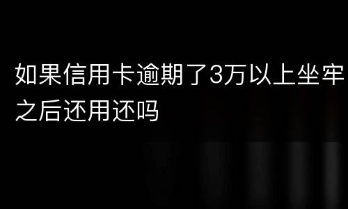 如果信用卡逾期了3万以上坐牢之后还用还吗