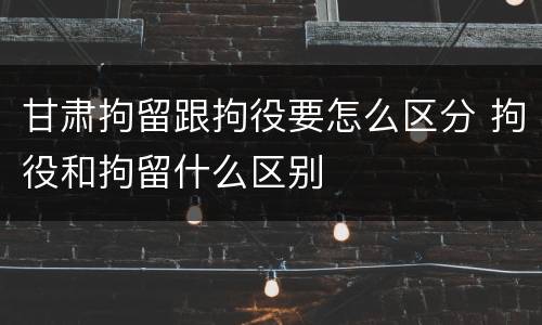 甘肃拘留跟拘役要怎么区分 拘役和拘留什么区别