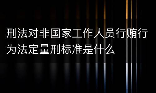 刑法对非国家工作人员行贿行为法定量刑标准是什么