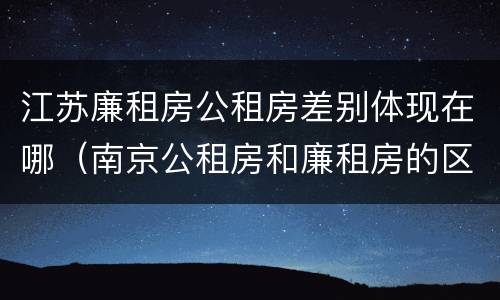 江苏廉租房公租房差别体现在哪（南京公租房和廉租房的区别）