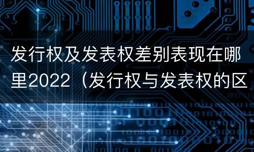 发行权及发表权差别表现在哪里2022（发行权与发表权的区别）
