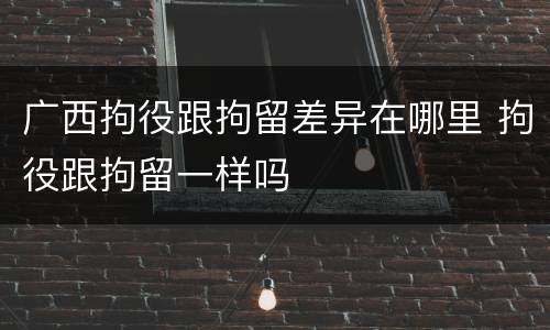 广西拘役跟拘留差异在哪里 拘役跟拘留一样吗