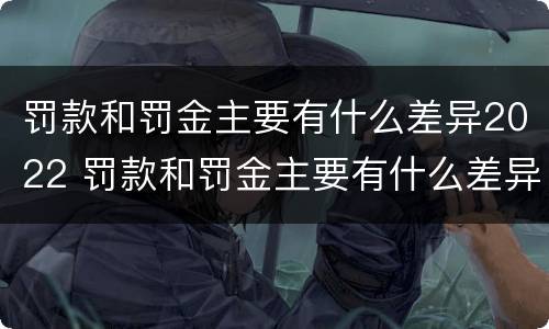 罚款和罚金主要有什么差异2022 罚款和罚金主要有什么差异2022年
