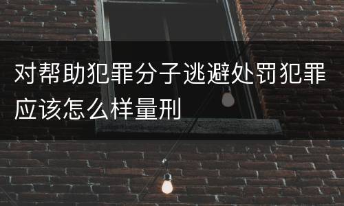 对帮助犯罪分子逃避处罚犯罪应该怎么样量刑
