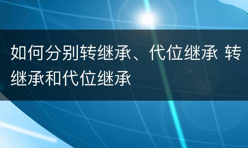 如何分别转继承、代位继承 转继承和代位继承
