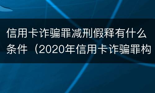 信用卡诈骗罪减刑假释有什么条件（2020年信用卡诈骗罪构成要件）