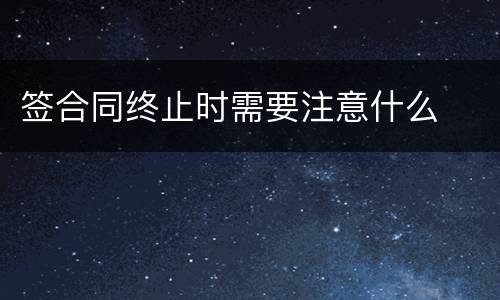 签合同终止时需要注意什么