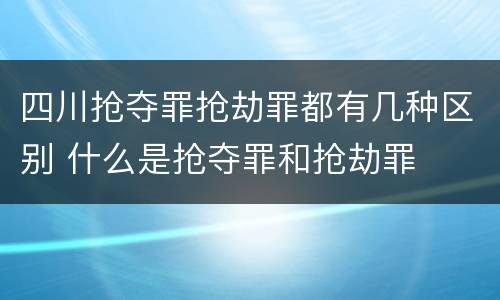 四川抢夺罪抢劫罪都有几种区别 什么是抢夺罪和抢劫罪