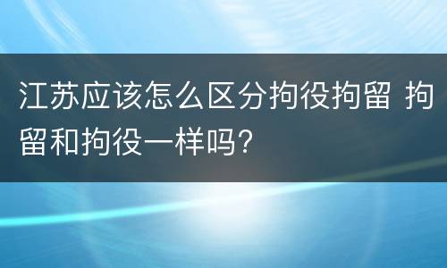 江苏应该怎么区分拘役拘留 拘留和拘役一样吗?