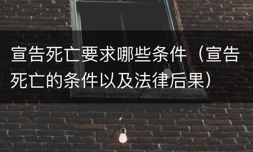 宣告死亡要求哪些条件（宣告死亡的条件以及法律后果）