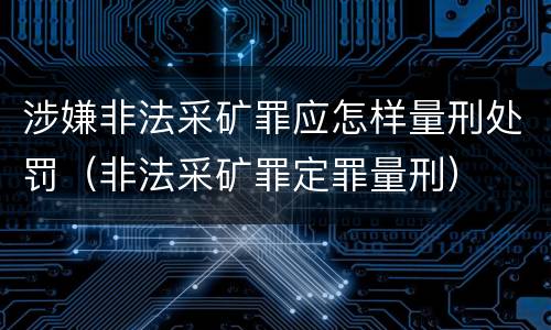 涉嫌非法采矿罪应怎样量刑处罚（非法采矿罪定罪量刑）