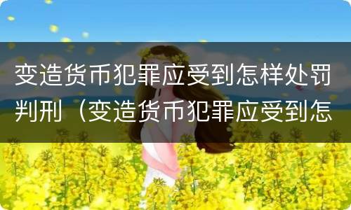 变造货币犯罪应受到怎样处罚判刑（变造货币犯罪应受到怎样处罚判刑案例）