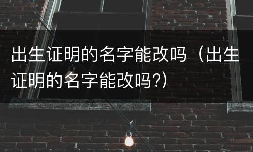 出生证明的名字能改吗（出生证明的名字能改吗?）
