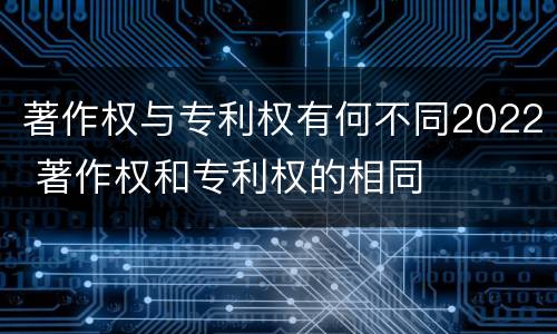 著作权与专利权有何不同2022 著作权和专利权的相同