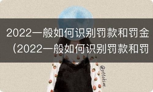 2022一般如何识别罚款和罚金（2022一般如何识别罚款和罚金呢）