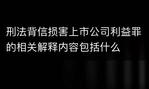 刑法背信损害上市公司利益罪的相关解释内容包括什么