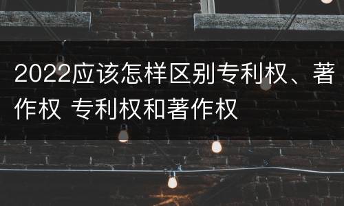 2022应该怎样区别专利权、著作权 专利权和著作权
