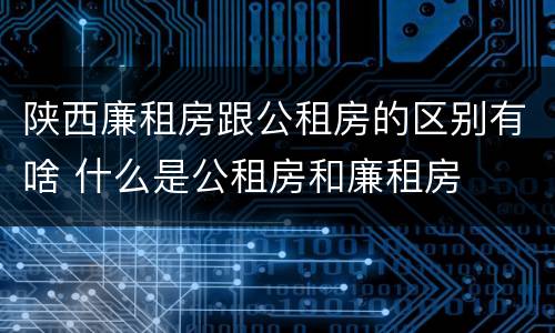 陕西廉租房跟公租房的区别有啥 什么是公租房和廉租房