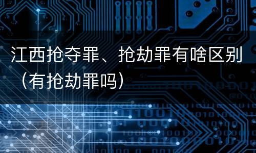江西抢夺罪、抢劫罪有啥区别（有抢劫罪吗）