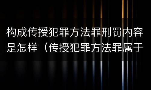 构成传授犯罪方法罪刑罚内容是怎样（传授犯罪方法罪属于什么罪）