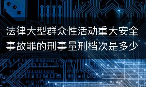 法律大型群众性活动重大安全事故罪的刑事量刑档次是多少