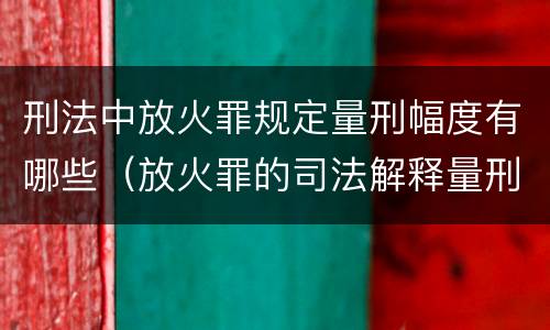 刑法中放火罪规定量刑幅度有哪些（放火罪的司法解释量刑标准）