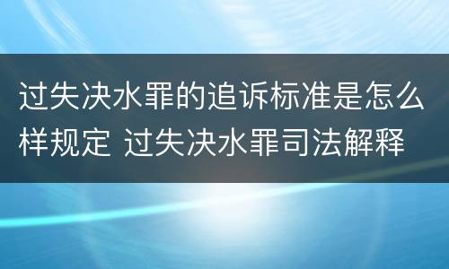 过失决水罪的追诉标准是怎么样规定 过失决水罪司法解释
