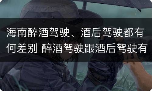 海南醉酒驾驶、酒后驾驶都有何差别 醉酒驾驶跟酒后驾驶有区别吗