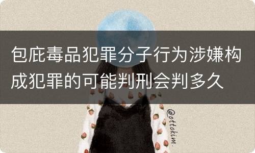 包庇毒品犯罪分子行为涉嫌构成犯罪的可能判刑会判多久