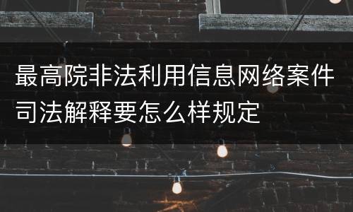 最高院非法利用信息网络案件司法解释要怎么样规定