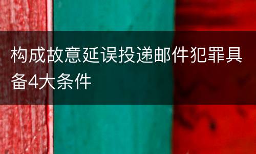 构成故意延误投递邮件犯罪具备4大条件