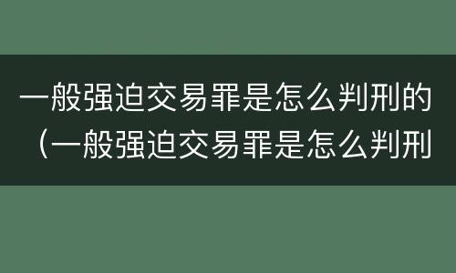 一般强迫交易罪是怎么判刑的（一般强迫交易罪是怎么判刑的呢）