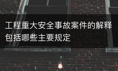 工程重大安全事故案件的解释包括哪些主要规定