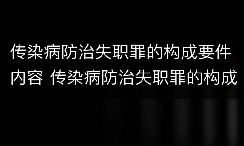 传染病防治失职罪的构成要件内容 传染病防治失职罪的构成要件内容是
