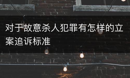 对于故意杀人犯罪有怎样的立案追诉标准