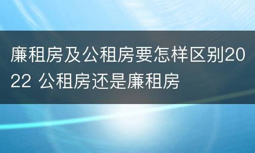 廉租房及公租房要怎样区别2022 公租房还是廉租房