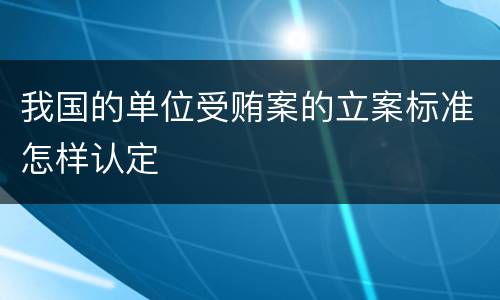 我国的单位受贿案的立案标准怎样认定