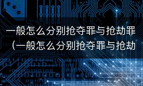 一般怎么分别抢夺罪与抢劫罪（一般怎么分别抢夺罪与抢劫罪的区别）